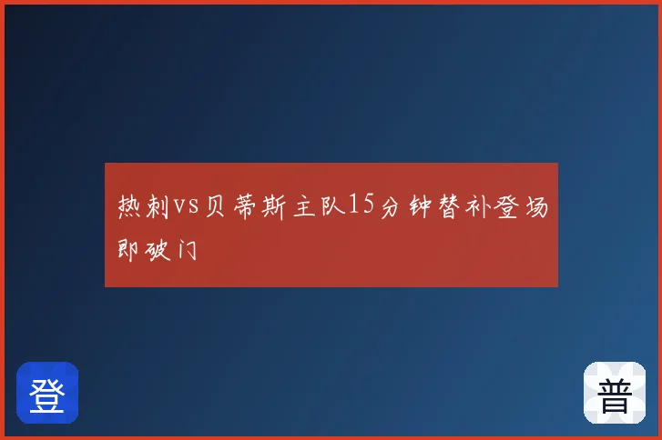 热刺vs贝蒂斯主队15分钟替补登场即破门