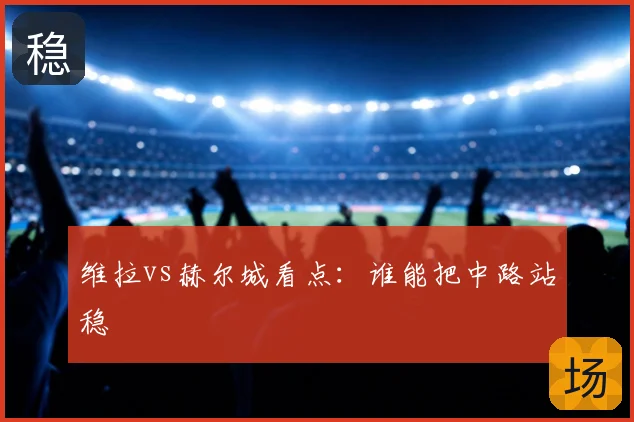 维拉vs赫尔城看点：谁能把中路站稳