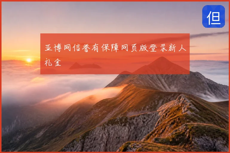 亚博网信誉有保障网页版登录新人礼金