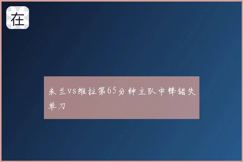 米兰vs维拉第65分钟主队中锋错失单刀